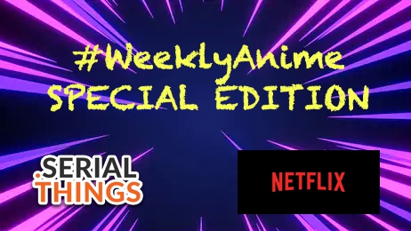 Serialthings #WeeklyAnime – Special Edition